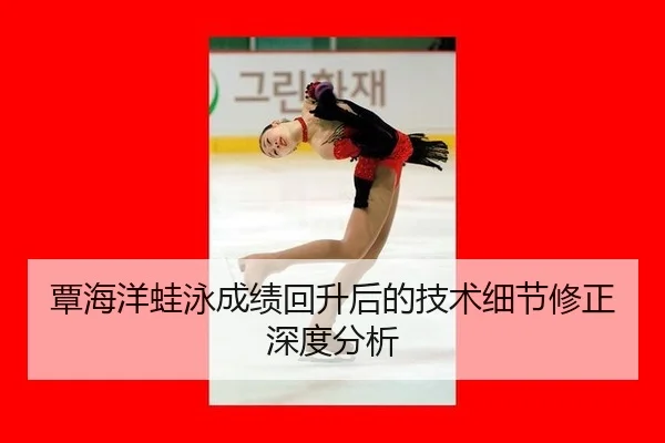 覃海洋蛙泳成绩回升后的技术细节修正深度分析